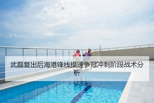 武磊复出后海港锋线提速争冠冲刺阶段战术分析