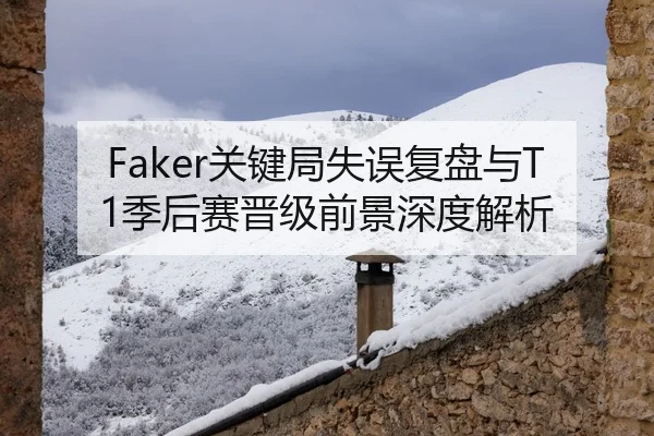 Faker关键局失误复盘与T1季后赛晋级前景深度解析